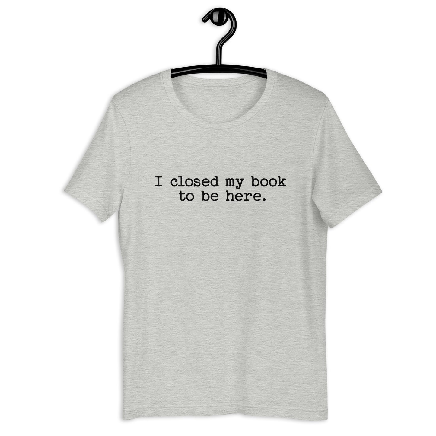 I Closed My Book to Be Here (Unisex T-shirt)